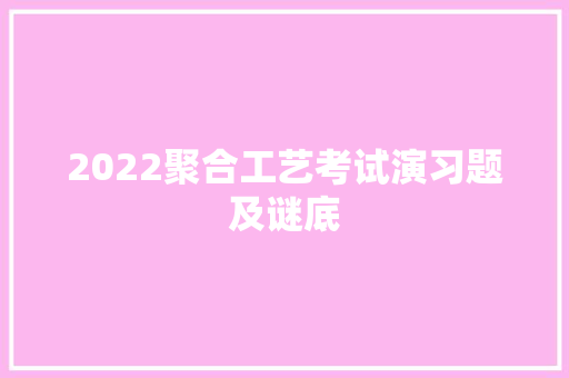 2022聚合工艺考试演习题及谜底,选题目的和意义模板。