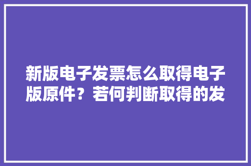 新版电子发票怎么取得电子版原件？若何判断取得的发票是不是原件 新版电子发票怎么取得电子版原件？若何判断取得的发票是不是原件 人工智能