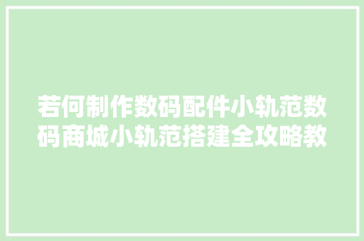 若何制作数码配件小轨范数码商城小轨范搭建全攻略教程,数码配件包含哪些。