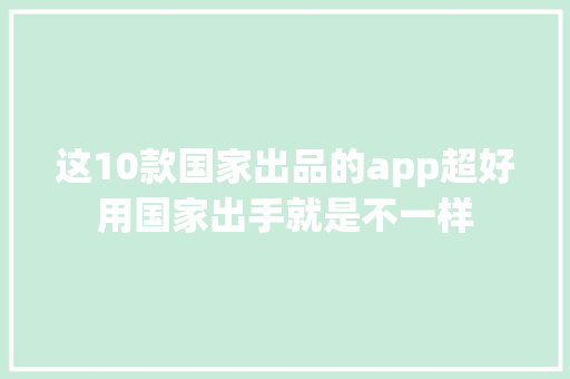 这10款国家出品的app超好用国家出手就是不一样,软件检测机构。