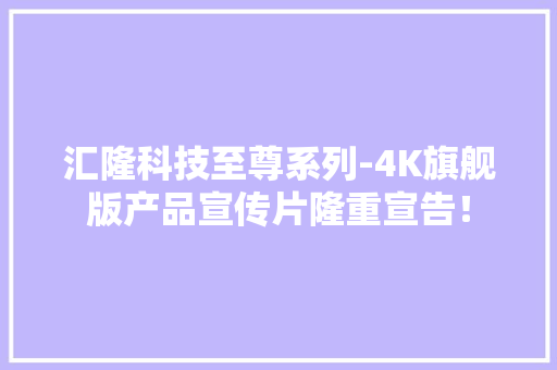 汇隆科技至尊系列-4K旗舰版产品宣传片隆重宣告！,汇隆科技。