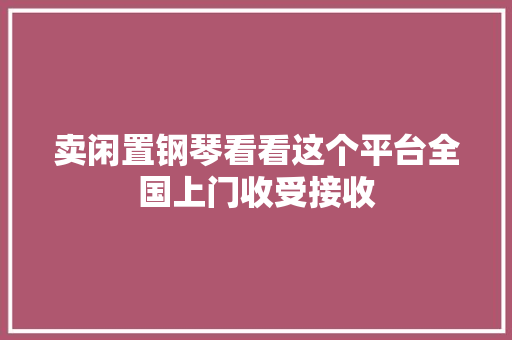 卖闲置钢琴看看这个平台全国上门收受接收,钢琴运费。