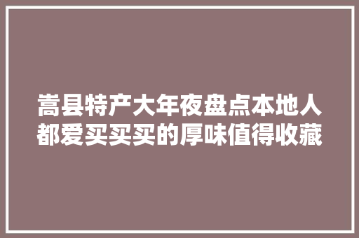 嵩县特产大年夜盘点本地人都爱买买买的厚味值得收藏！ 嵩县特产大年夜盘点本地人都爱买买买的厚味值得收藏！ 智能家居