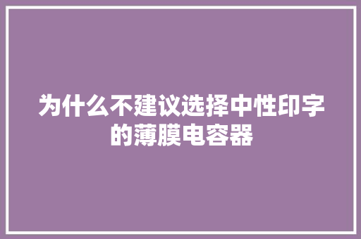 为什么不建议选择中性印字的薄膜电容器,电容器品牌排行榜前十名。