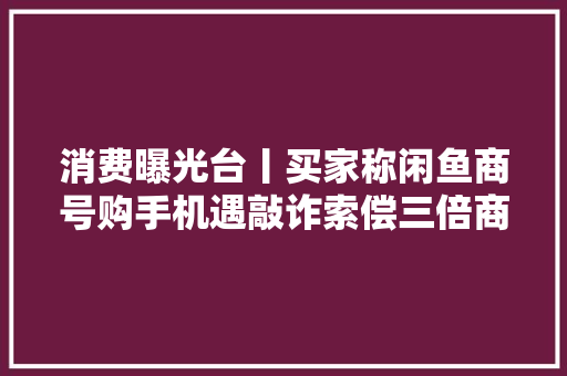 消费曝光台丨买家称闲鱼商号购手机遇敲诈索偿三倍商家拒赔 消费曝光台丨买家称闲鱼商号购手机遇敲诈索偿三倍商家拒赔 智能科技