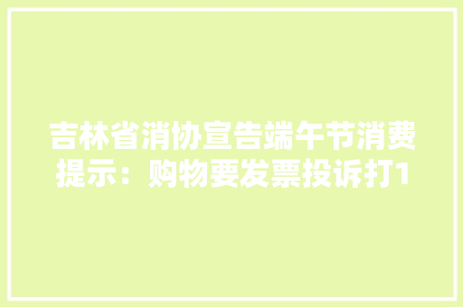 吉林省消协宣告端午节消费提示：购物要发票投诉打12315