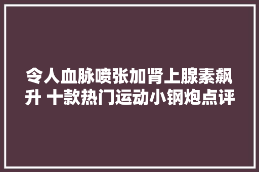 令人血脉喷张加肾上腺素飙升 十款热门运动小钢炮点评 令人血脉喷张加肾上腺素飙升 十款热门运动小钢炮点评 互联通信