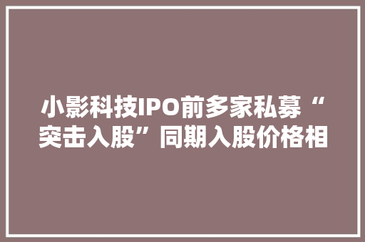 小影科技IPO前多家私募“突击入股”同期入股价格相差逾百元