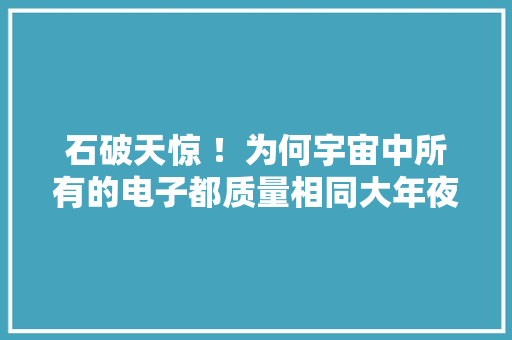 石破天惊 ！为何宇宙中所有的电子都质量相同大年夜小一样长的一样