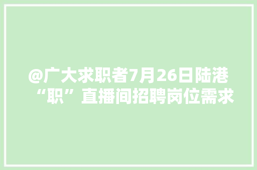 @广大求职者7月26日陆港“职”直播间招聘岗位需求宣告