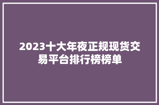 2023十大年夜正规现货交易平台排行榜榜单