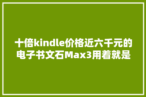 十倍kindle价格近六千元的电子书文石Max3用着就是爽