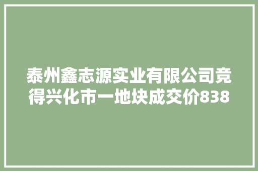 泰州鑫志源实业有限公司竞得兴化市一地块成交价838万元