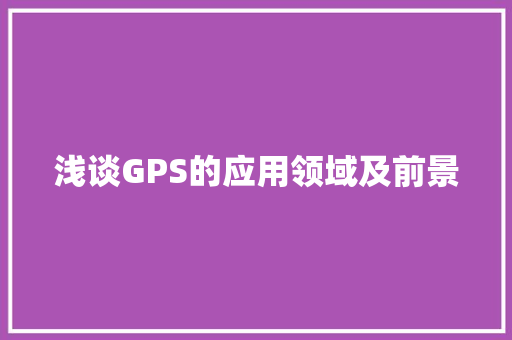 浅谈GPS的应用领域及前景,gps朋友圈定位修改器。