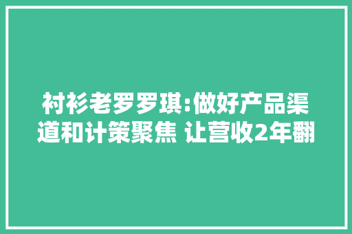 衬衫老罗罗琪:做好产品渠道和计策聚焦 让营收2年翻10倍 衬衫老罗罗琪:做好产品渠道和计策聚焦 让营收2年翻10倍 智能科技