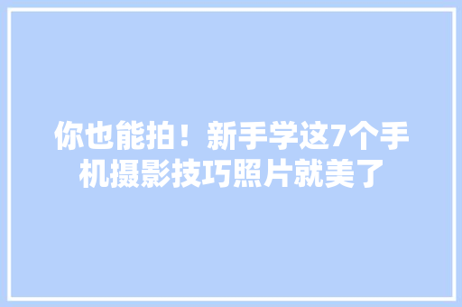 你也能拍！新手学这7个手机摄影技巧照片就美了