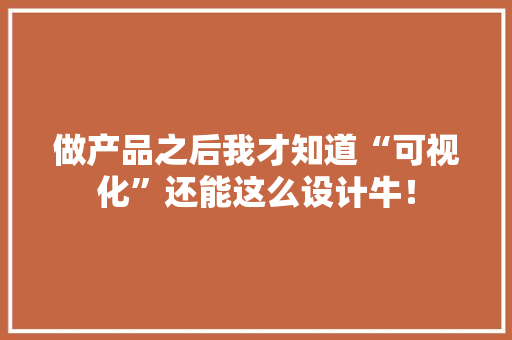做产品之后我才知道“可视化”还能这么设计牛！,用户体验设计师。