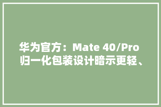 华为官方：Mate 40/Pro 归一化包装设计暗示更轻、更紧凑,华为官网。
