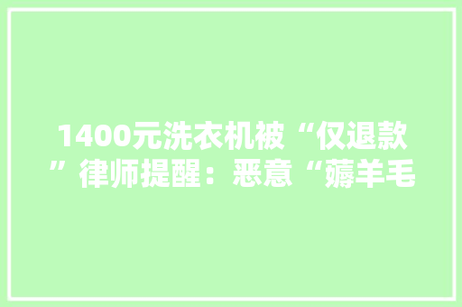 1400元洗衣机被“仅退款”律师提醒：恶意“薅羊毛”或将担责