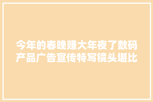 今年的春晚赚大年夜了数码产品广告宣传特写镜头堪比宣告会 今年的春晚赚大年夜了数码产品广告宣传特写镜头堪比宣告会 智能家居