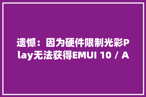 遗憾：因为硬件限制光彩Play无法获得EMUI 10 / Android 10更新,华为官网。