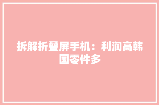 拆解折叠屏手机：利润高韩国零件多,三星旗下双机被确认。