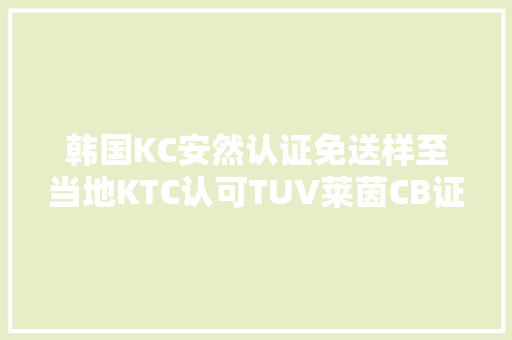 韩国KC安然认证免送样至当地KTC认可TUV莱茵CB证书,莱茵检测认证服务(中国)有限公司。