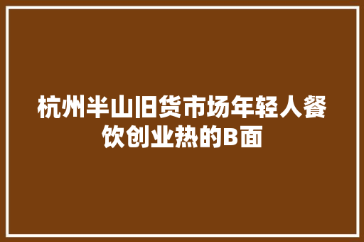 杭州半山旧货市场年轻人餐饮创业热的B面,西席是什么意思。