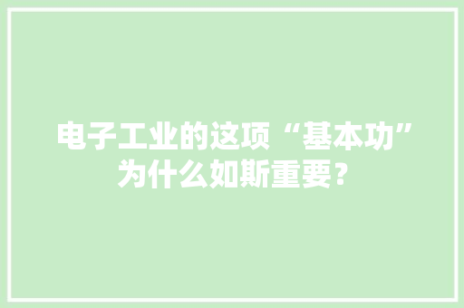 电子工业的这项“基本功”为什么如斯重要？ 电子工业的这项“基本功”为什么如斯重要？ 人工智能