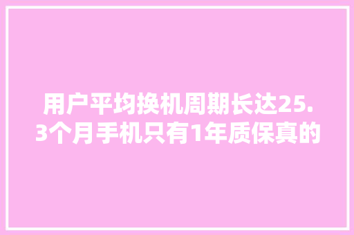 用户平均换机周期长达25.3个月手机只有1年质保真的够用？,质保金申请书范文。