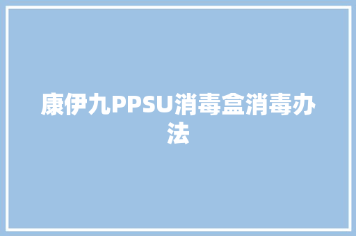 康伊九PPSU消毒盒消毒办法 康伊九PPSU消毒盒消毒办法 互联通信