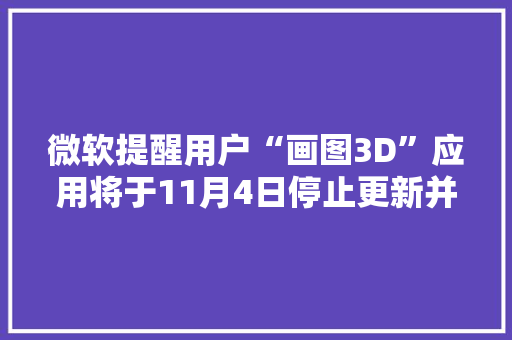 微软提醒用户“画图3D”应用将于11月4日停止更新并下架,微软笔记本surface售后服务电话。
