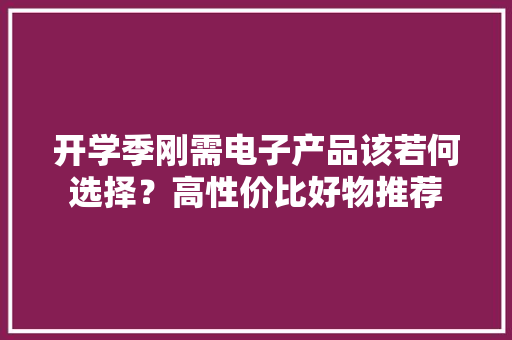 开学季刚需电子产品该若何选择？高性价比好物推荐