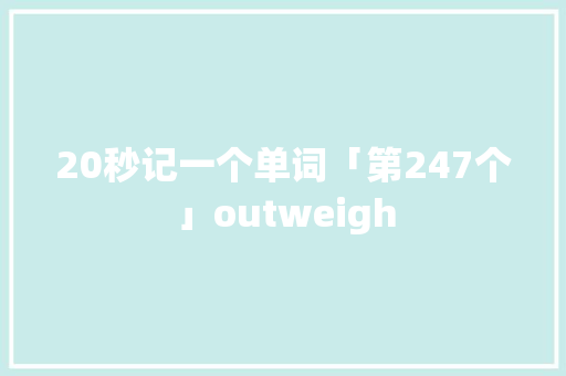 20秒记一个单词「第247个」outweigh 20秒记一个单词「第247个」outweigh 互联通信