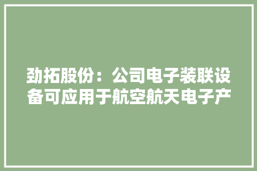 劲拓股份：公司电子装联设备可应用于航空航天电子产品的分娩过程今朝该领域收入占比相对较小 劲拓股份：公司电子装联设备可应用于航空航天电子产品的分娩过程今朝该领域收入占比相对较小 智能科技