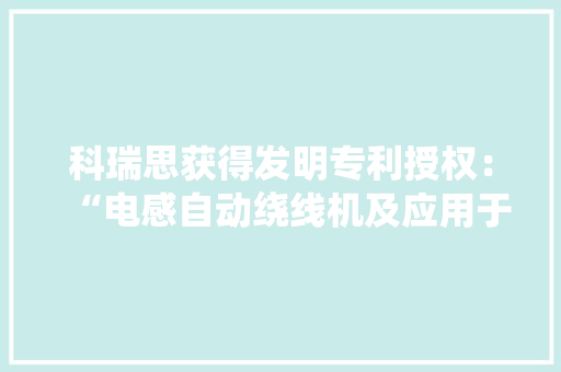 科瑞思获得发明专利授权：“电感自动绕线机及应用于该绕线机的十字绕线方法” 科瑞思获得发明专利授权：“电感自动绕线机及应用于该绕线机的十字绕线方法” 互联通信