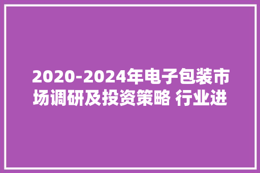 2020-2024年电子包装市场调研及投资策略 行业进级趋势 2020-2024年电子包装市场调研及投资策略 行业进级趋势 互联通信
