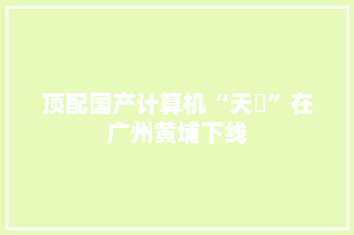 顶配国产计算机“天玥”在广州黄埔下线,黄埔区劳动监察大队投诉电话。