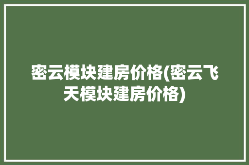 密云模块建房价格(密云飞天模块建房价格)