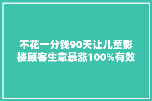 不花一分钱90天让儿童影楼顾客生意暴涨100%有效的营销推广筹划