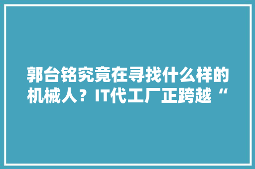 郭台铭究竟在寻找什么样的机械人？IT代工厂正跨越“去世亡鸿沟”