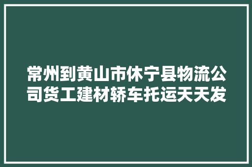 常州到黄山市休宁县物流公司货工建材轿车托运天天发车 常州到黄山市休宁县物流公司货工建材轿车托运天天发车 人工智能