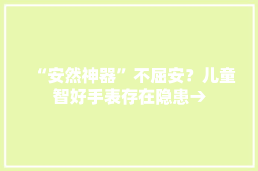 “安然神器”不屈安？儿童智好手表存在隐患→