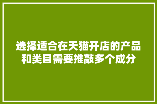 选择适合在天猫开店的产品和类目需要推敲多个成分