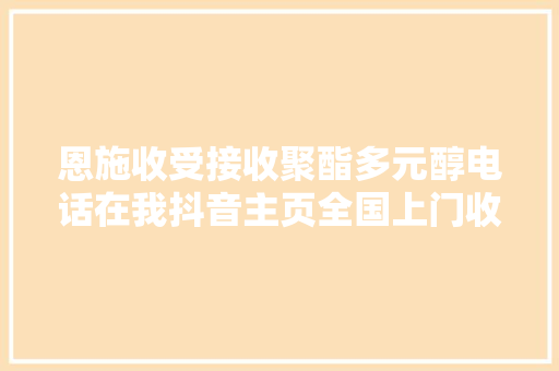 恩施收受接收聚酯多元醇电话在我抖音主页全国上门收受接收聚醚...