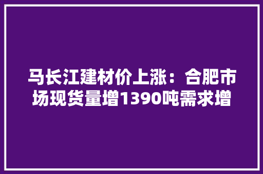 马长江建材价上涨：合肥市场现货量增1390吨需求增长明显