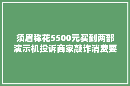 须眉称花5500元买到两部演示机投诉商家敲诈消费要求退一赔三“转转”平台：愿退货退款每机补偿800元