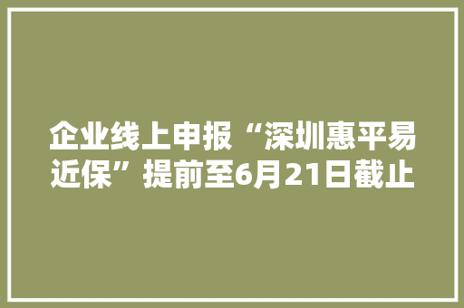 企业线上申报“深圳惠平易近保”提前至6月21日截止