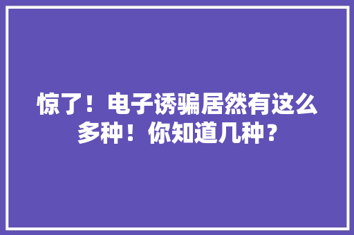 惊了！电子诱骗居然有这么多种！你知道几种？