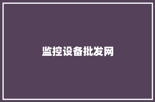 监控设备批发网,批发市场网上进货渠道。